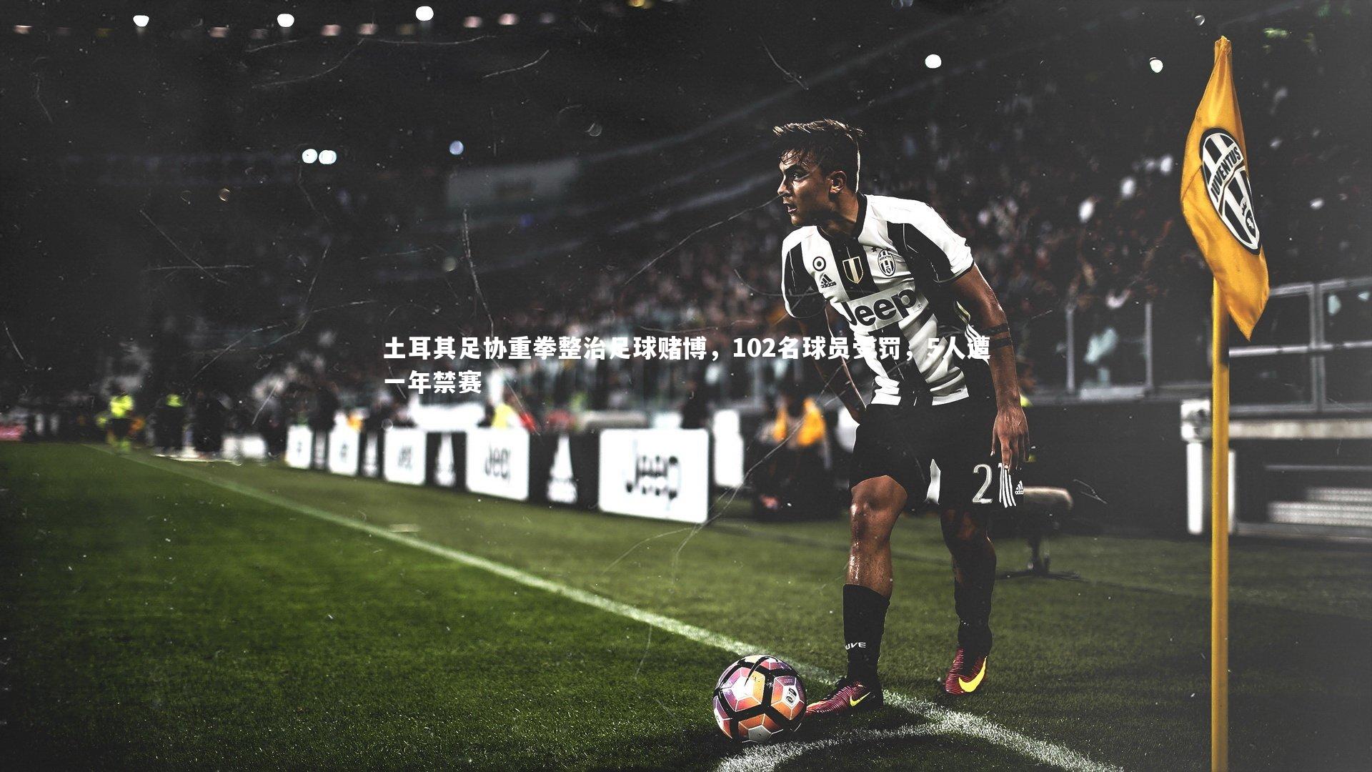 土耳其足协重拳整治足球赌博,102名球员受罚,5人遭一年禁赛