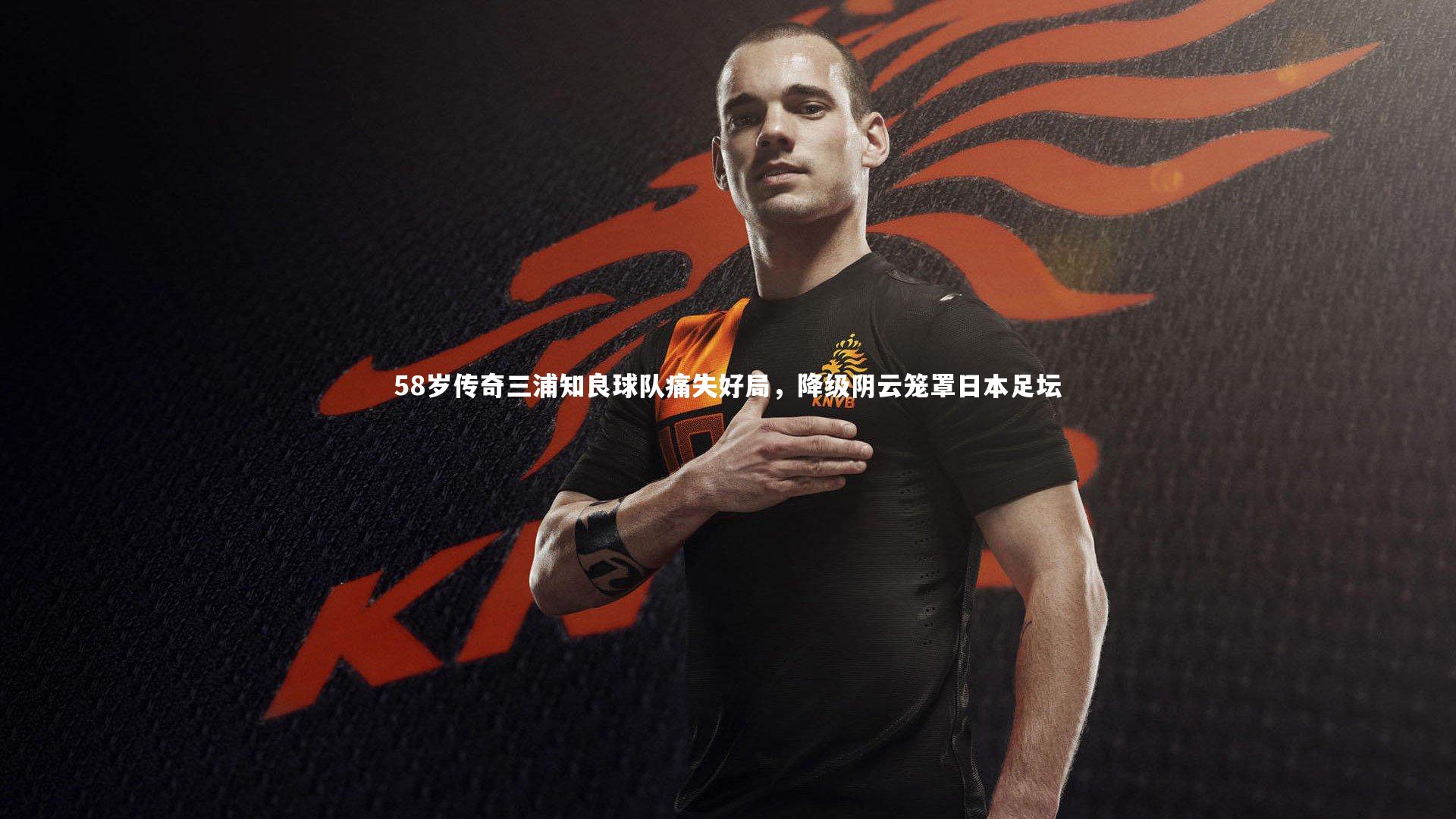 58岁传奇三浦知良球队痛失好局,降级阴云笼罩日本足坛