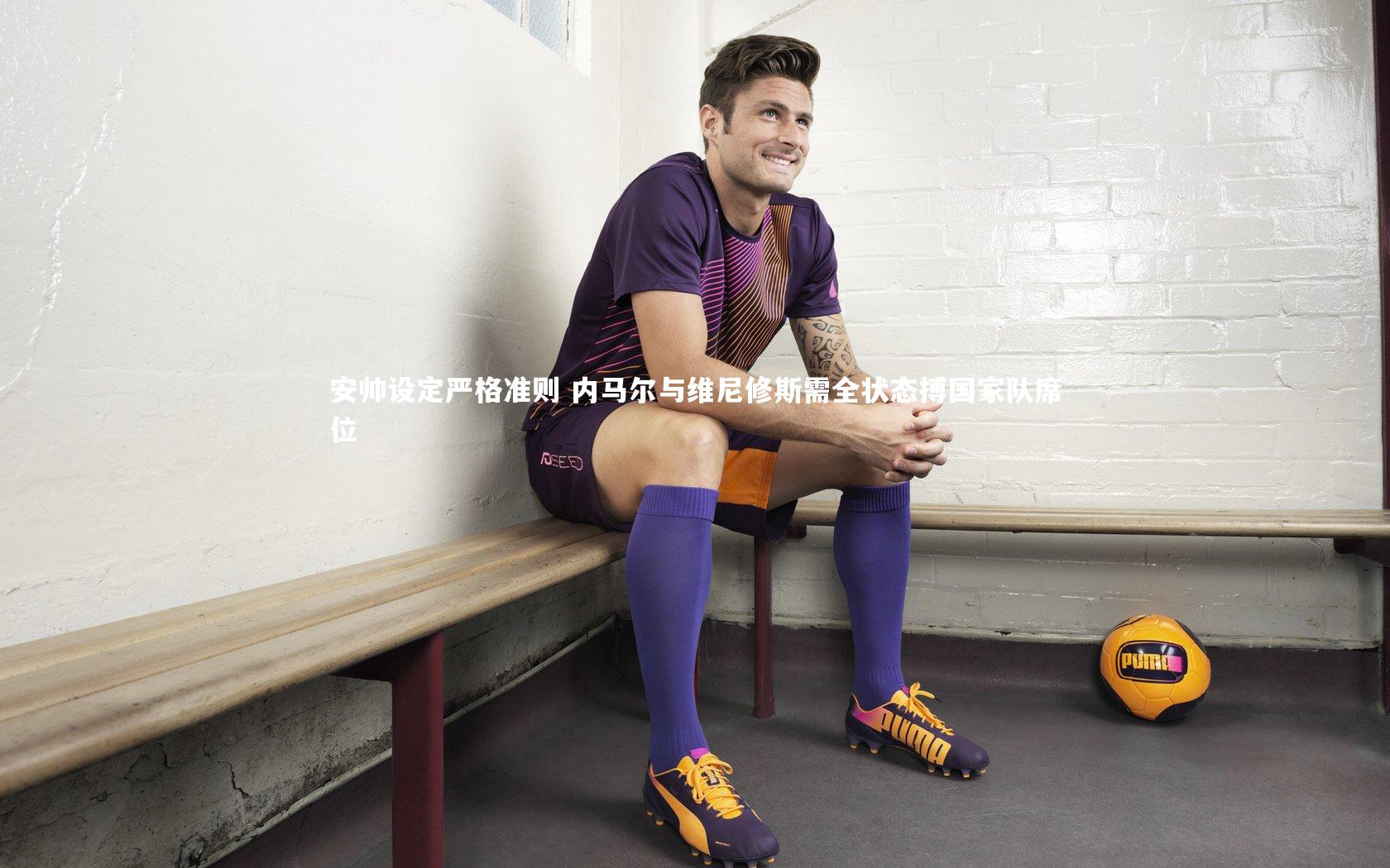 安帅设定严格准则 内马尔与维尼修斯需全状态搏国家队席位