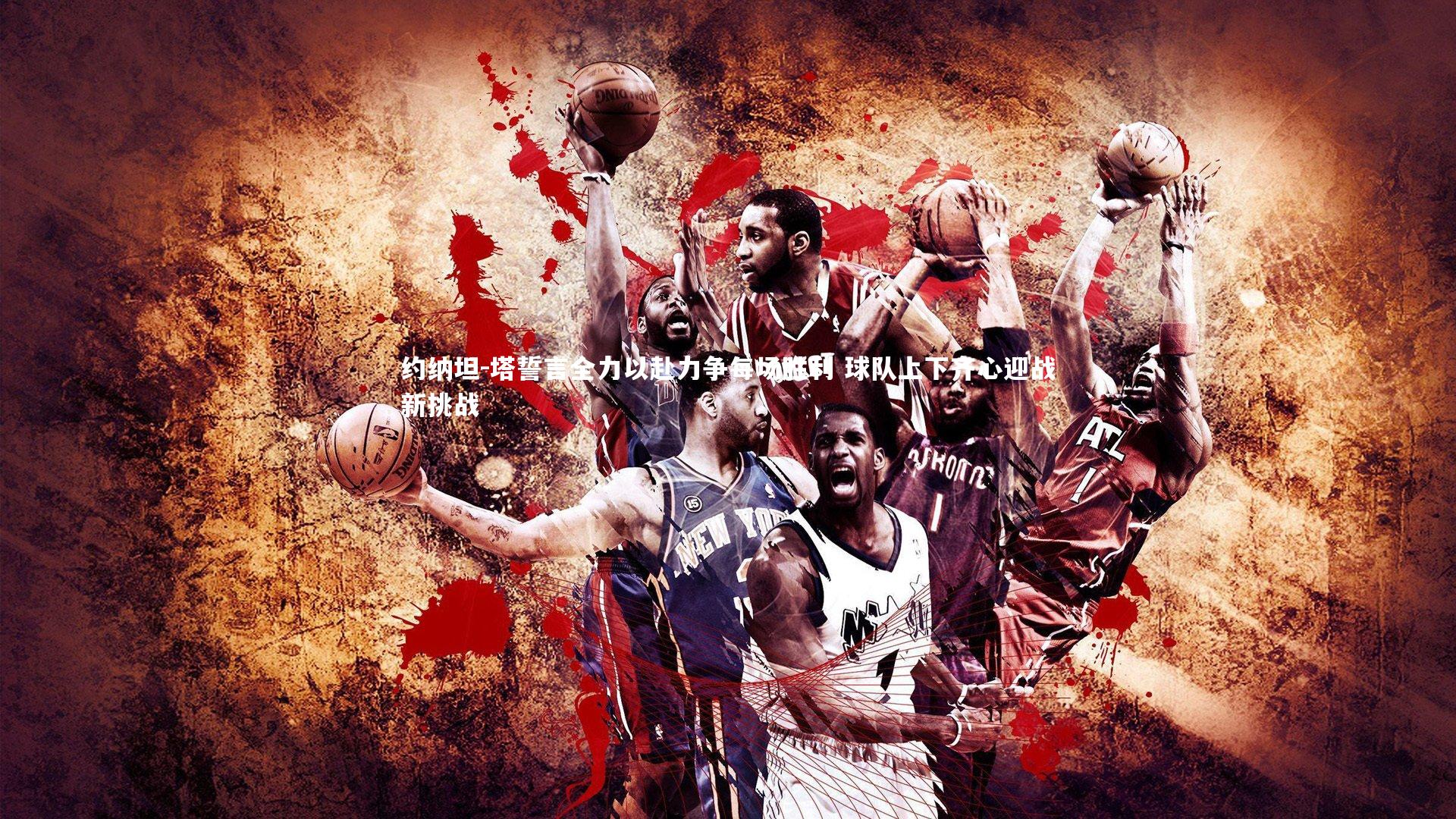 约纳坦-塔誓言全力以赴力争每场胜利 球队上下齐心迎战新挑战