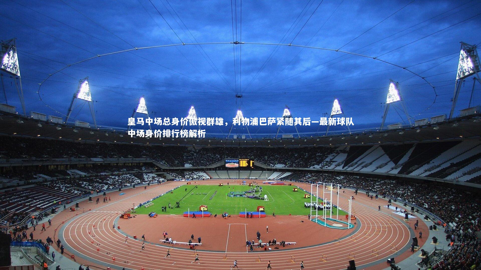 星空_皇马中场总身价傲视群雄，利物浦巴萨紧随其后—最新球队中场身价排行榜解析