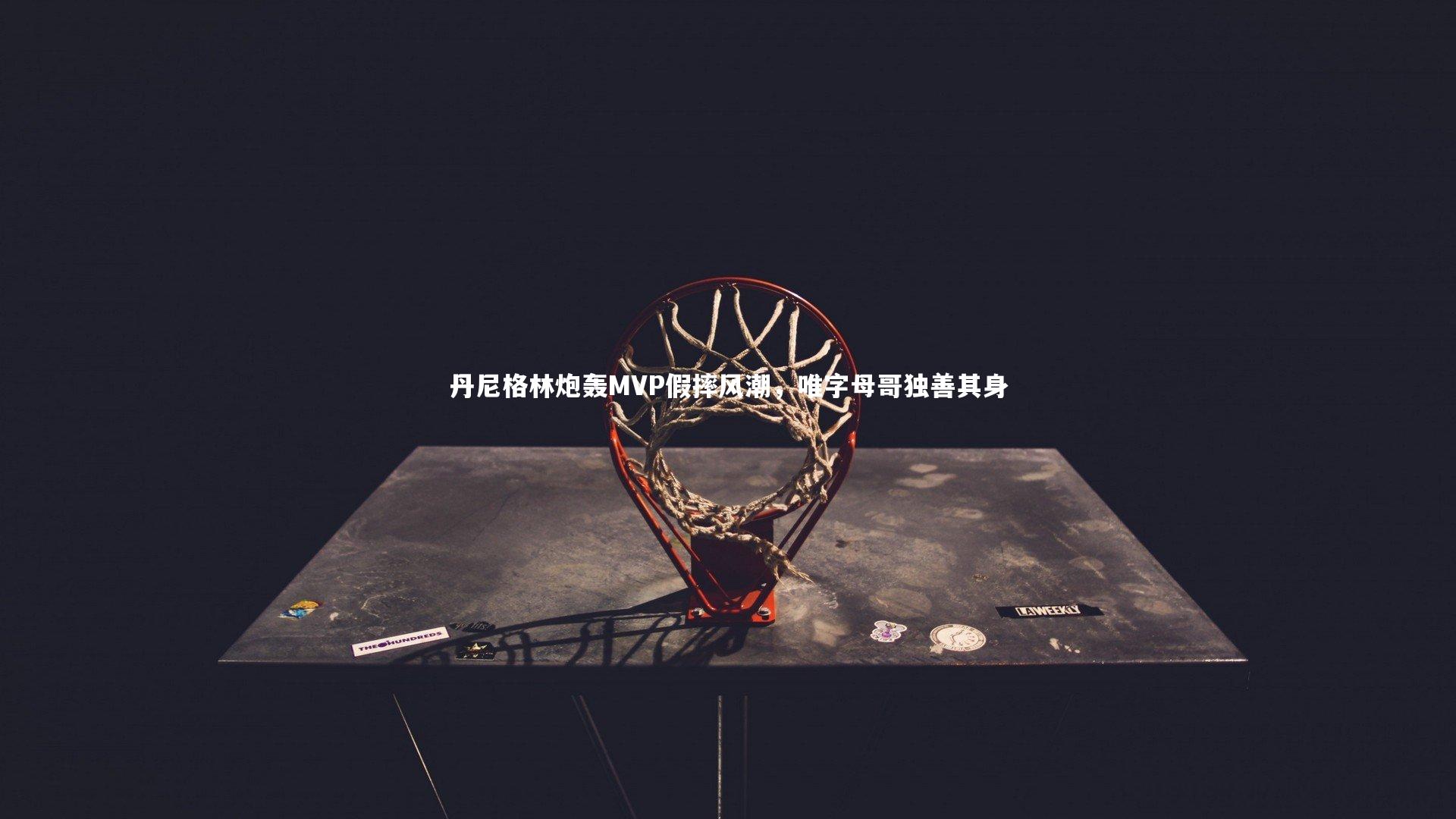 丹尼格林炮轰MVP假摔风潮,唯字母哥独善其身