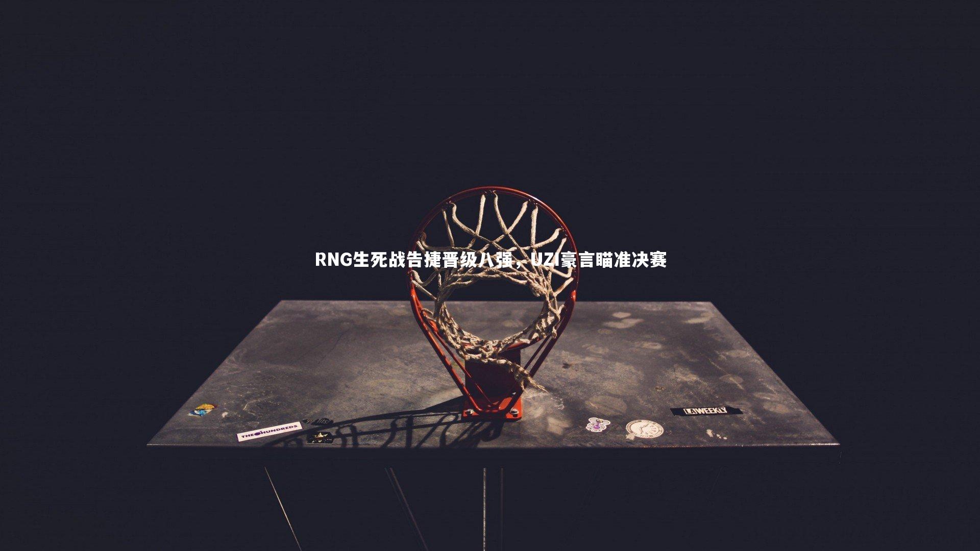 星空体育官网-RNG生死战告捷晋级八强，UZI豪言瞄准决赛
